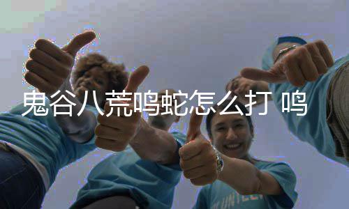 打 打法怎么鸣蛇鸣蛇八荒鬼谷攻略